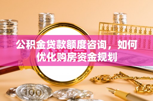 文峰公积金贷款额度咨询，如何优化购房资金规划