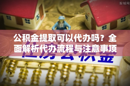 文峰公积金提取可以代办吗？全面解析代办流程与注意事项